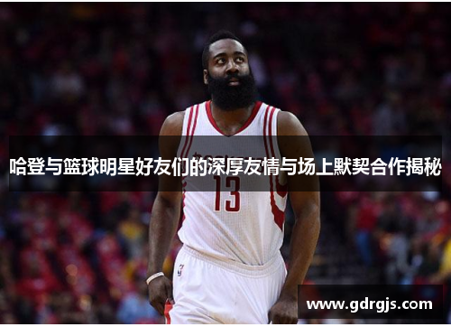 哈登与篮球明星好友们的深厚友情与场上默契合作揭秘