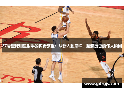 27号篮球明星射手的传奇旅程：从新人到巅峰，超越历史的伟大瞬间