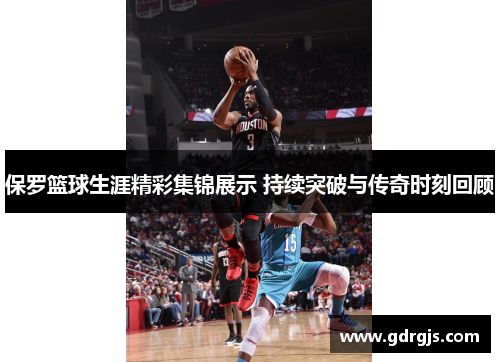保罗篮球生涯精彩集锦展示 持续突破与传奇时刻回顾