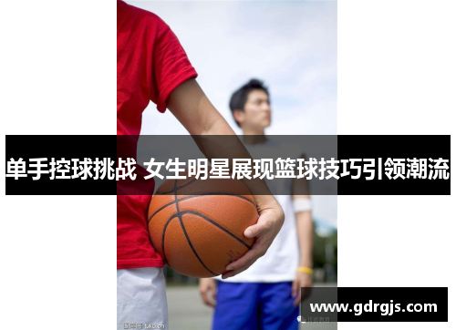 单手控球挑战 女生明星展现篮球技巧引领潮流