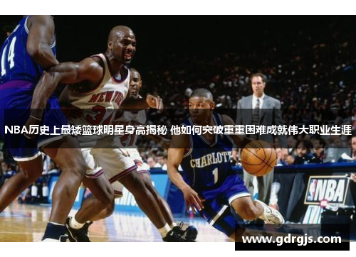 NBA历史上最矮篮球明星身高揭秘 他如何突破重重困难成就伟大职业生涯