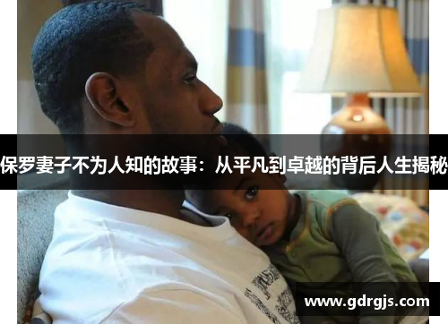 保罗妻子不为人知的故事：从平凡到卓越的背后人生揭秘
