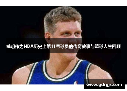 姚明作为NBA历史上第11号球员的传奇故事与篮球人生回顾